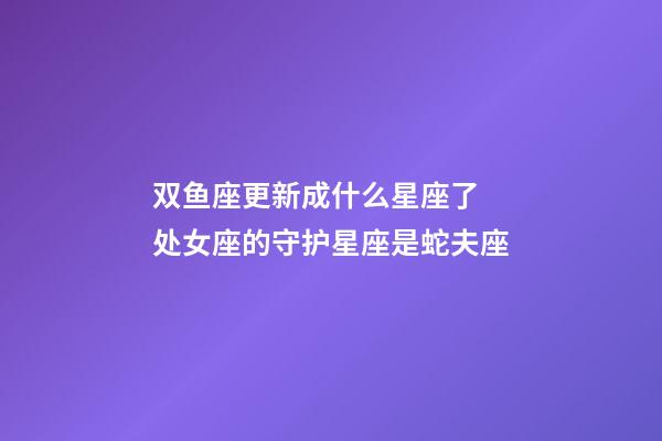 双鱼座更新成什么星座了 处女座的守护星座是蛇夫座-第1张-观点-玄机派